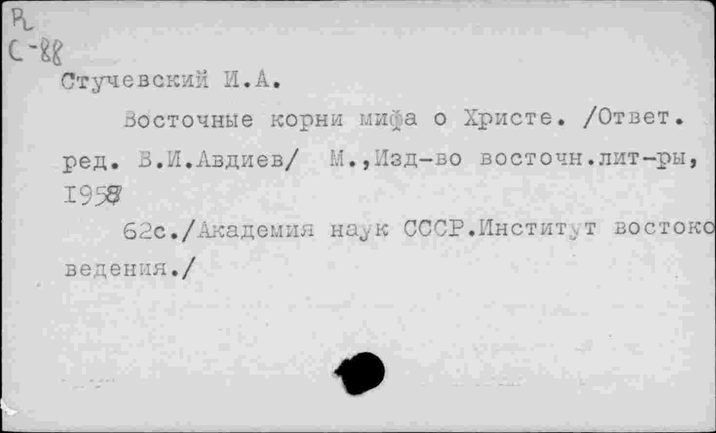 ﻿Стучевский И.А.
Восточные корни мифа о Христе. /Ответ, ред. В.И.Авдиев/ М.,Изд-во восточн.лит-ры, 195^
62с./Академия на,ук СССР.Институт восток ведения./